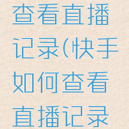 快手如何查看直播记录(快手如何查看直播记录回放)