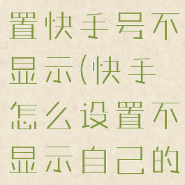 快手如何设置快手号不显示(快手怎么设置不显示自己的快手号)