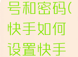 快手如何设置快手号和密码(快手如何设置快手号和密码保护)