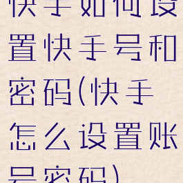 快手如何设置快手号和密码(快手怎么设置账号密码)