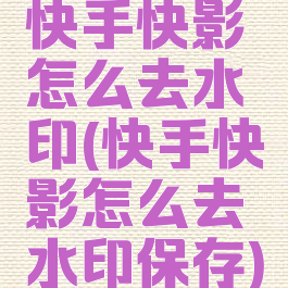 快手快影怎么去水印(快手快影怎么去水印保存)