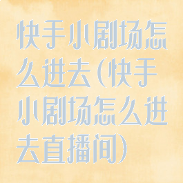 快手小剧场怎么进去(快手小剧场怎么进去直播间)