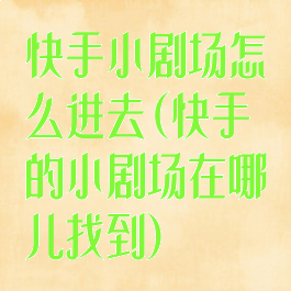 快手小剧场怎么进去(快手的小剧场在哪儿找到)