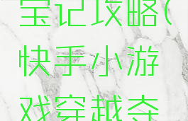 快手小游戏穿越夺宝记攻略(快手小游戏穿越夺宝记攻略视频)