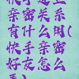 快手建立亲密关系有什么用(快手亲密好友怎么弄)