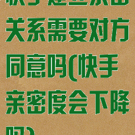 快手建立亲密关系需要对方同意吗(快手亲密度会下降吗)