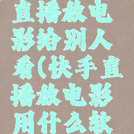 快手怎么直播放电影给别人看(快手直播放电影用什么软件)