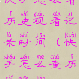 快手怎么看历史观看记录时间(快手怎么查历史观看)