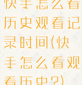 快手怎么看历史观看记录时间(快手怎么看观看历史?)