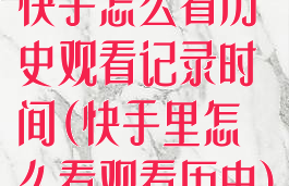 快手怎么看历史观看记录时间(快手里怎么看观看历史)