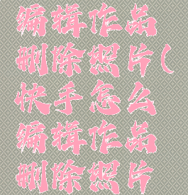 快手怎么编辑作品删除照片(快手怎么编辑作品删除照片视频)