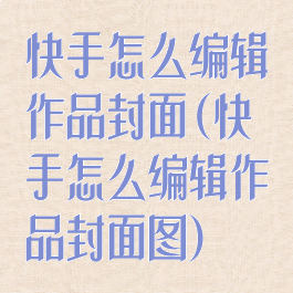 快手怎么编辑作品封面(快手怎么编辑作品封面图)