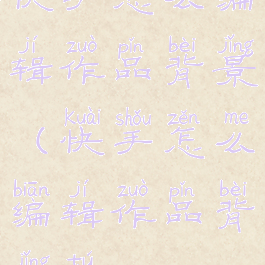 快手怎么编辑作品背景(快手怎么编辑作品背景图)