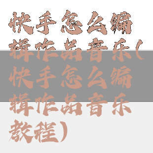 快手怎么编辑作品音乐(快手怎么编辑作品音乐教程)