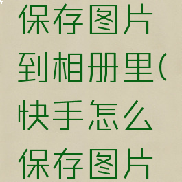 快手怎么保存图片到相册里(快手怎么保存图片到手机)