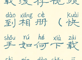快手怎么下载缓存视频到相册(快手如何下载视频到手机)