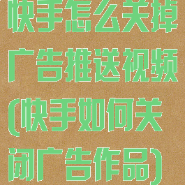 快手怎么关掉广告推送视频(快手如何关闭广告作品)