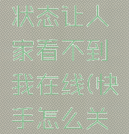 快手怎么关闭在线状态让人家看不到我在线(快手怎么关闭在线显示状态)