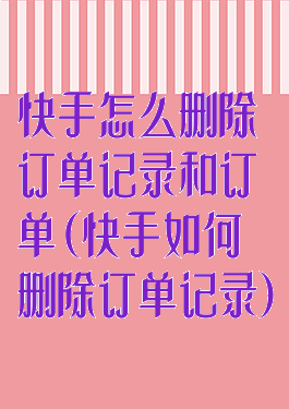 快手怎么删除订单记录和订单(快手如何删除订单记录)