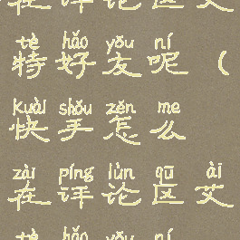 快手怎么在评论区艾特好友呢(快手怎么在评论区艾特好友呢视频)