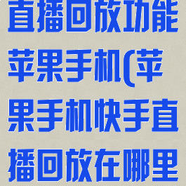 快手怎么开启直播回放功能苹果手机(苹果手机快手直播回放在哪里看)