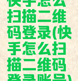 快手怎么扫描二维码登录(快手怎么扫描二维码登录账号)