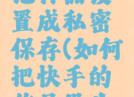 快手怎么把作品设置成私密保存(如何把快手的作品设为私密)