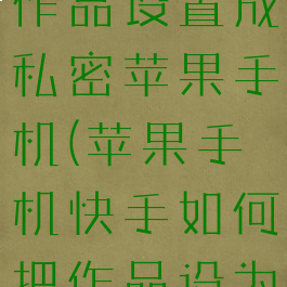 快手怎么把作品设置成私密苹果手机(苹果手机快手如何把作品设为私密)
