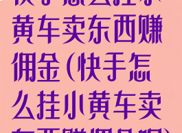 快手怎么挂小黄车卖东西赚佣金(快手怎么挂小黄车卖东西赚佣金呢)