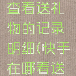 快手怎么查看送礼物的记录明细(快手在哪看送礼物记录)