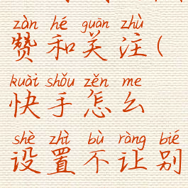 快手怎么设置不让别人看我的点赞和关注(快手怎么设置不让别人看我的点赞和关注的人)