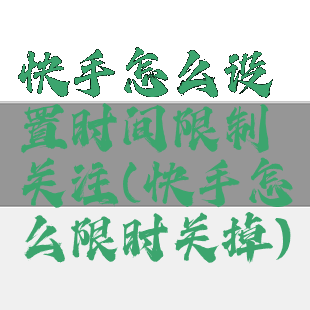 快手怎么设置时间限制关注(快手怎么限时关掉)