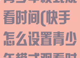 快手怎么设置青少年模式观看时间(快手怎么设置青少年模式观看时间长短)