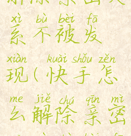 快手怎么解除亲密关系不被发现(快手怎么解除亲密关系不被发现呢)