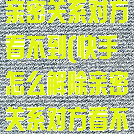 快手怎么解除亲密关系对方看不到(快手怎么解除亲密关系对方看不到我)