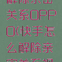 快手怎么解除亲密关系OPPO(快手怎么解除亲密关系视频)