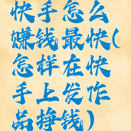 快手怎么赚钱最快(怎样在快手上发作品挣钱)