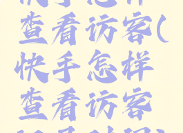 快手怎样查看访客(快手怎样查看访客记录时间)