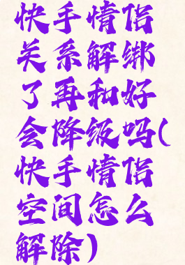 快手情侣关系解绑了再和好会降级吗(快手情侣空间怎么解除)