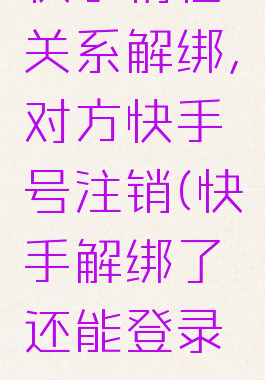 快手情侣关系解绑,对方快手号注销(快手解绑了还能登录吗)