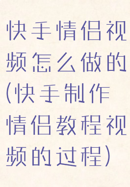 快手情侣视频怎么做的(快手制作情侣教程视频的过程)