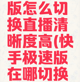 快手极速版怎么切换直播清晰度高(快手极速版在哪切换清晰度)