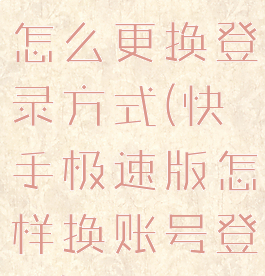 快手极速版怎么更换登录方式(快手极速版怎样换账号登陆)