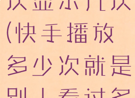 快手播放一次显示几次(快手播放多少次就是别人看过多少次吗)