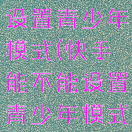 快手能不能设置青少年模式(快手能不能设置青少年模式时间)