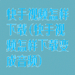 快手视频怎样下载(快手视频怎样下载变成音频)