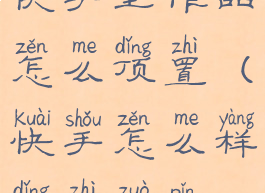 快手里作品怎么顶置(快手怎么样顶置作品)