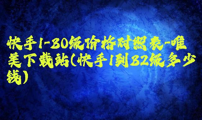 快手1-30级价格对照表-唯美下载站(快手1到32级多少钱)