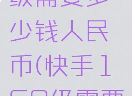 快手160级需要多少钱人民币(快手160级需要刷多少钱)