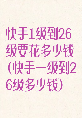 快手1级到26级要花多少钱(快手一级到26级多少钱)